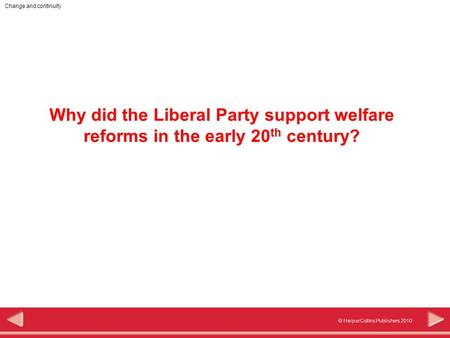 © HarperCollins Publishers 2010 Change and continuity Why did the Liberal Party support welfare reforms in the early 20 th century?