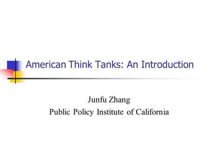 American Think Tanks: An Introduction Junfu Zhang Public Policy Institute of California.