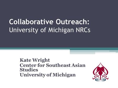 Collaborative Outreach: University of Michigan NRCs Kate Wright Center for Southeast Asian Studies University of Michigan.
