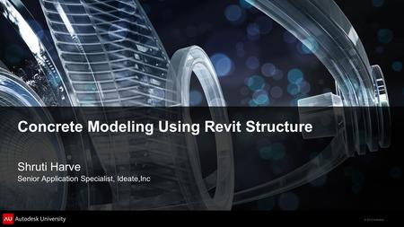 © 2012 Autodesk Concrete Modeling Using Revit Structure Shruti Harve Senior Application Specialist, Ideate,Inc.