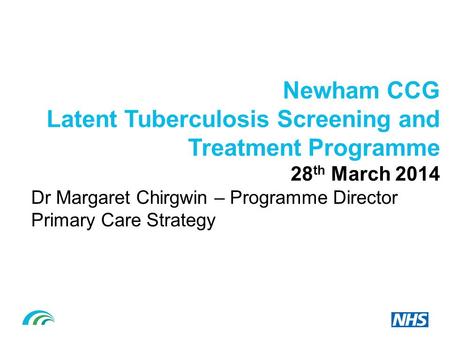 Newham CCG Latent Tuberculosis Screening and Treatment Programme 28 th March 2014 Dr Margaret Chirgwin – Programme Director Primary Care Strategy.