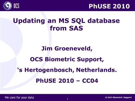 © OCS Biometric Support 1 Updating an MS SQL database from SAS Jim Groeneveld, OCS Biometric Support, ‘s Hertogenbosch, Netherlands. PhUSE 2010 – CC04.