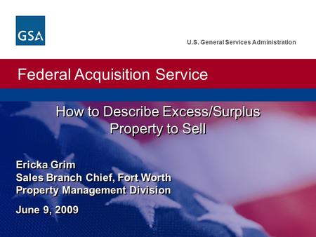 Federal Acquisition Service U.S. General Services Administration How to Describe Excess/Surplus Property to Sell Ericka Grim Sales Branch Chief, Fort Worth.