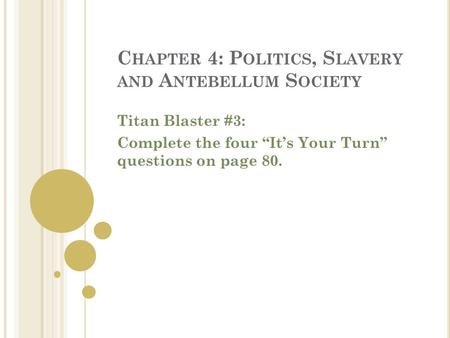 C HAPTER 4: P OLITICS, S LAVERY AND A NTEBELLUM S OCIETY Titan Blaster #3: Complete the four “It’s Your Turn” questions on page 80.