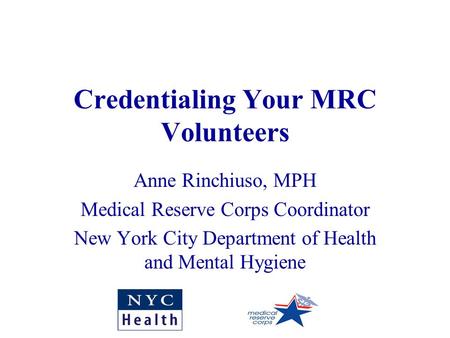 Credentialing Your MRC Volunteers Anne Rinchiuso, MPH Medical Reserve Corps Coordinator New York City Department of Health and Mental Hygiene.