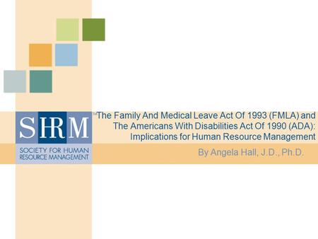 The Family And Medical Leave Act Of 1993 (FMLA) and The Americans With Disabilities Act Of 1990 (ADA): Implications for Human Resource Management By Angela.