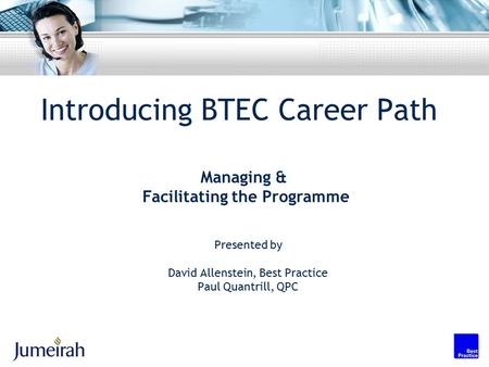 Introducing BTEC Career Path Presented by David Allenstein, Best Practice Paul Quantrill, QPC Managing & Facilitating the Programme.
