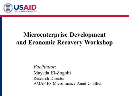 Microenterprise Development and Economic Recovery Workshop Facilitator: Mayada El-Zoghbi Research Director AMAP FS Microfinance Amid Conflict.