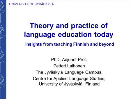 UNIVERSITY OF JYVÄSKYLÄ Theory and practice of language education today Insights from teaching Finnish and beyond PhD, Adjunct Prof. Petteri Laihonen The.