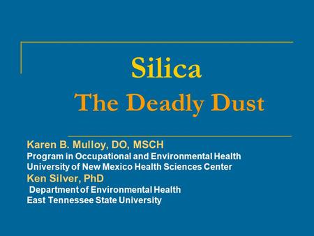 Silica The Deadly Dust Karen B. Mulloy, DO, MSCH Program in Occupational and Environmental Health University of New Mexico Health Sciences Center Ken Silver,