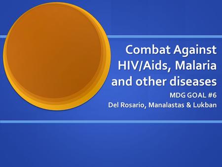 Combat Against HIV/Aids, Malaria and other diseases MDG GOAL #6 Del Rosario, Manalastas & Lukban.