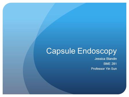 Capsule Endoscopy Jessica Blandin BME 281 Professor Yin Sun.