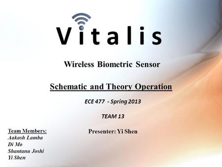V i t a l i s ECE 477 - Spring 2013 TEAM 13 Presenter: Yi Shen Wireless Biometric Sensor Team Members: Aakash Lamba Di Mo Shantanu Joshi Yi Shen Schematic.