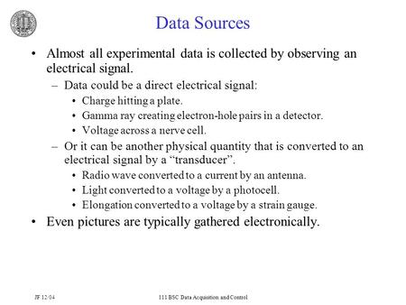 JF 12/04111 BSC Data Acquisition and Control Data Sources Almost all experimental data is collected by observing an electrical signal. –Data could be a.