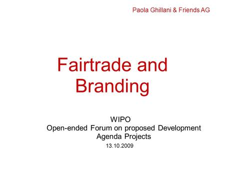 Fairtrade and Branding WIPO Open-ended Forum on proposed Development Agenda Projects 13.10.2009 Paola Ghillani & Friends AG.