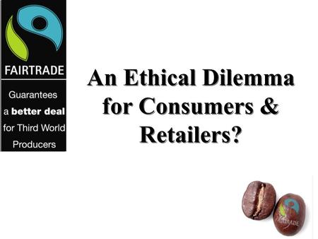 An Ethical Dilemma for Consumers & Retailers?. FAIRTRADE Fair Price Fair labour conditions Direct trade Democratic and transparent organizations Community.