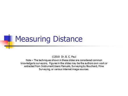 Measuring Distance ©2010 Dr. B. C. Paul Note – The techniques shown in these slides are considered common knowledge to surveyors. Figures in the slides.
