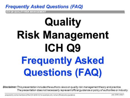 Frequently Asked Questions (FAQ) prepared by some members of the ICH Q9 EWG for example only; not an official policy/guidance July 2006, slide 1 ICH Q9.