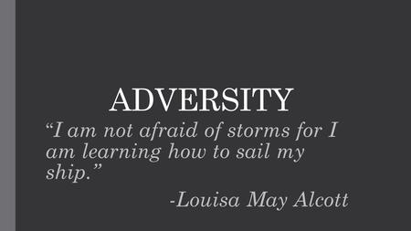 ADVERSITY “ I am not afraid of storms for I am learning how to sail my ship.” -Louisa May Alcott.