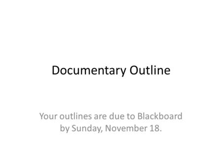 Documentary Outline Your outlines are due to Blackboard by Sunday, November 18.