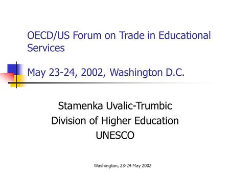 Washington, 23-24 May 2002 OECD/US Forum on Trade in Educational Services May 23-24, 2002, Washington D.C. Stamenka Uvalic-Trumbic Division of Higher Education.