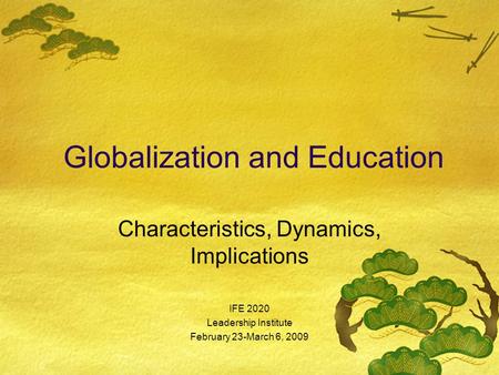 Globalization and Education Characteristics, Dynamics, Implications IFE 2020 Leadership Institute February 23-March 6, 2009.