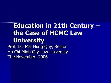 Education in 21th Century – the Case of HCMC Law University Prof. Dr. Mai Hong Quy, Rector Ho Chi Minh City Law University The November, 2006.