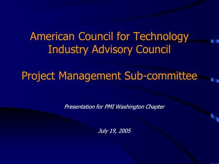 American Council for Technology Industry Advisory Council Project Management Sub-committee Presentation for PMI Washington Chapter July 19, 2005.