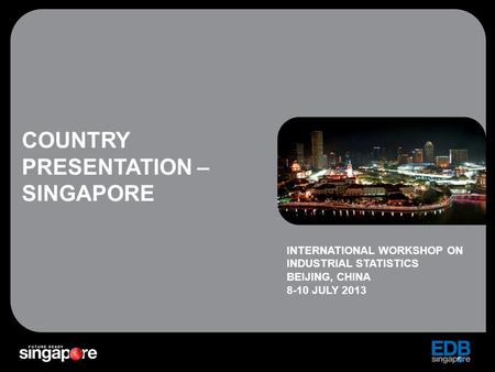 COUNTRY PRESENTATION – SINGAPORE INTERNATIONAL WORKSHOP ON INDUSTRIAL STATISTICS BEIJING, CHINA 8-10 JULY 2013.
