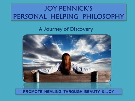 JOY PENNICK’S PERSONAL HELPING PHILOSOPHY PROMOTE HEALING THROUGH BEAUTY & JOY A Journey of Discovery.