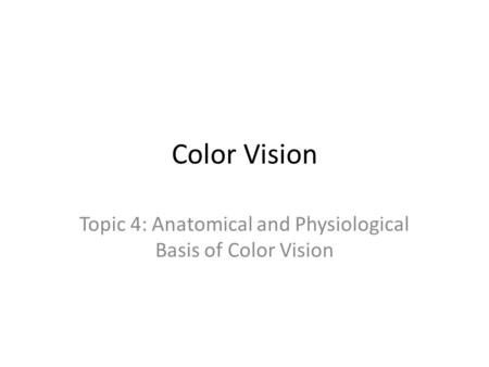 Color Vision Topic 4: Anatomical and Physiological Basis of Color Vision.