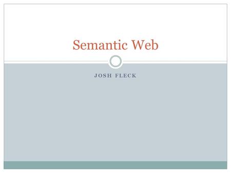 JOSH FLECK Semantic Web. What is Semantic Web? Movement led by W3C that promotes common formats for data on the web Describes things in a way that computer.