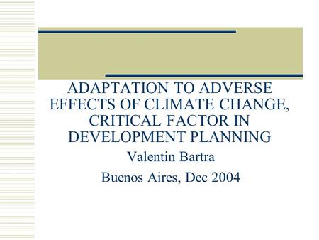 ADAPTATION TO ADVERSE EFFECTS OF CLIMATE CHANGE, CRITICAL FACTOR IN DEVELOPMENT PLANNING Valentin Bartra Buenos Aires, Dec 2004.