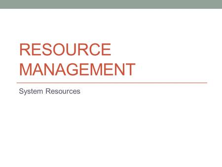RESOURCE MANAGEMENT System Resources. What resources are managed in a computer system?