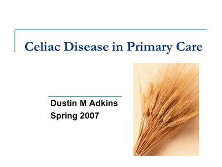 Celiac Disease in Primary Care Dustin M Adkins Spring 2007.