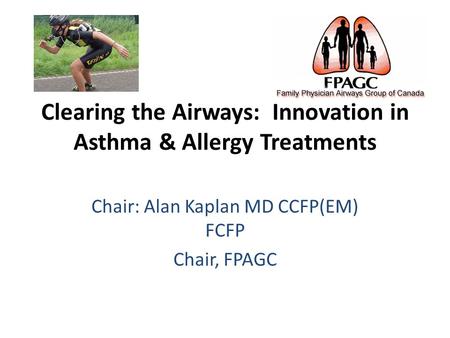 Clearing the Airways: Innovation in Asthma & Allergy Treatments Chair: Alan Kaplan MD CCFP(EM) FCFP Chair, FPAGC.