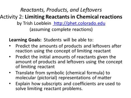 Reactants, Products, and Leftovers Activity 2: Limiting Reactants in Chemical reactions by Trish Loeblein http://phet.colorado.edu (assuming complete.