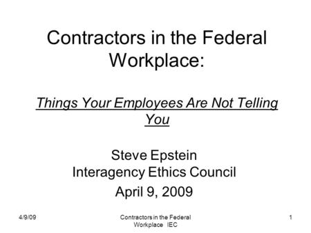 4/9/09Contractors in the Federal Workplace IEC 1 Contractors in the Federal Workplace: Things Your Employees Are Not Telling You Steve Epstein Interagency.