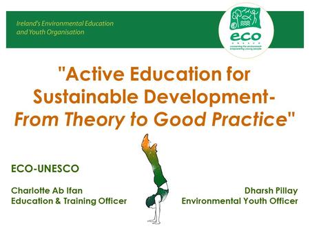 Active Education for Sustainable Development- From Theory to Good Practice  ECO-UNESCO Charlotte Ab Ifan Dharsh Pillay Education & Training Officer Environmental.