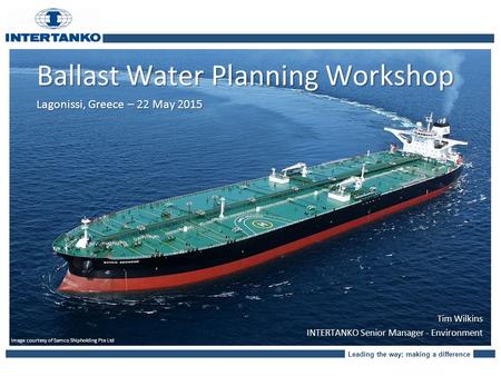 Leading the way; making a difference Ballast Water Planning Workshop Lagonissi, Greece – 22 May 2015 Image courtesy of Samco Shipholding Pte Ltd Tim Wilkins.