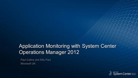 Application Monitoring with System Center Operations Manager 2012 Paul Collins and Ellis Paul Microsoft UK Paul Collins and Ellis Paul Microsoft UK.