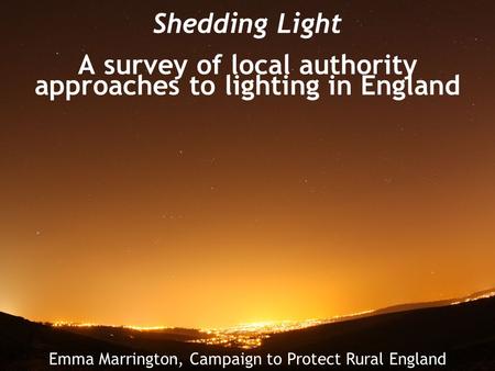 Shedding Light A survey of local authority approaches to lighting in England Emma Marrington, Campaign to Protect Rural England.