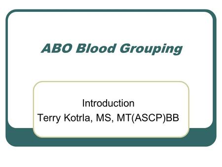 ABO Blood Grouping Introduction Terry Kotrla, MS, MT(ASCP)BB.