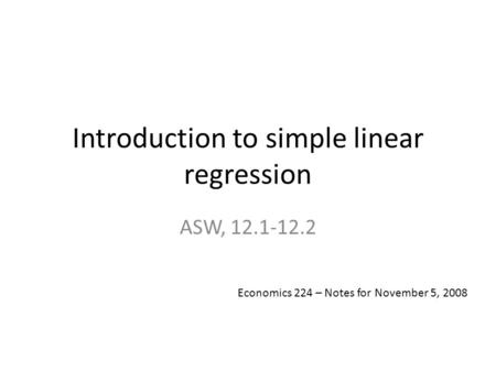Introduction to simple linear regression ASW, 12.1-12.2 Economics 224 – Notes for November 5, 2008.