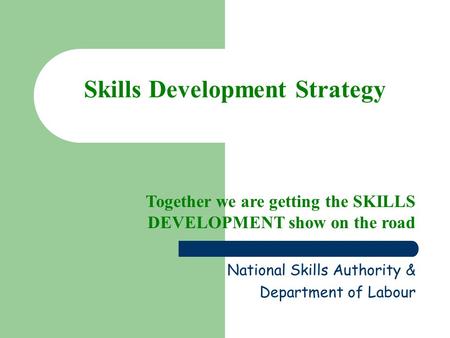 Skills Development Strategy Together we are getting the SKILLS DEVELOPMENT show on the road National Skills Authority & Department of Labour.
