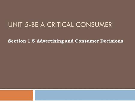UNIT 5-BE A CRITICAL CONSUMER Section 1.5 Advertising and Consumer Decisions.