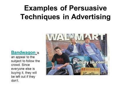 Examples of Persuasive Techniques in Advertising Bandwagon Bandwagon is an appeal to the subject to follow the crowd. Since everyone else is buying it,