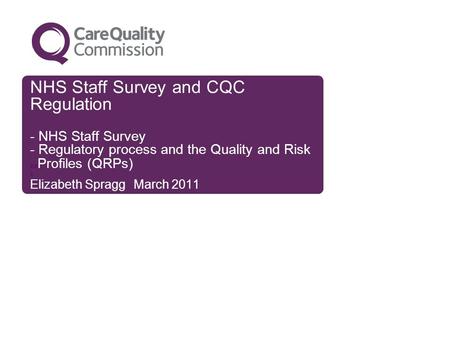 NHS Staff Survey and CQC Regulation - NHS Staff Survey - Regulatory process and the Quality and Risk xx Profiles (QRPs) x Elizabeth Spragg March 2011.