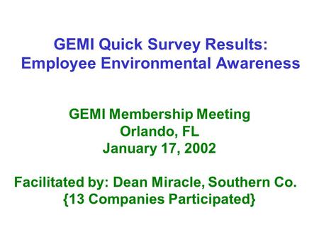 GEMI Quick Survey Results: Employee Environmental Awareness GEMI Membership Meeting Orlando, FL January 17, 2002 Facilitated by: Dean Miracle, Southern.