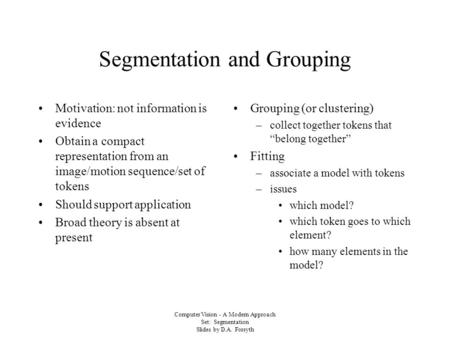 Computer Vision - A Modern Approach Set: Segmentation Slides by D.A. Forsyth Segmentation and Grouping Motivation: not information is evidence Obtain a.